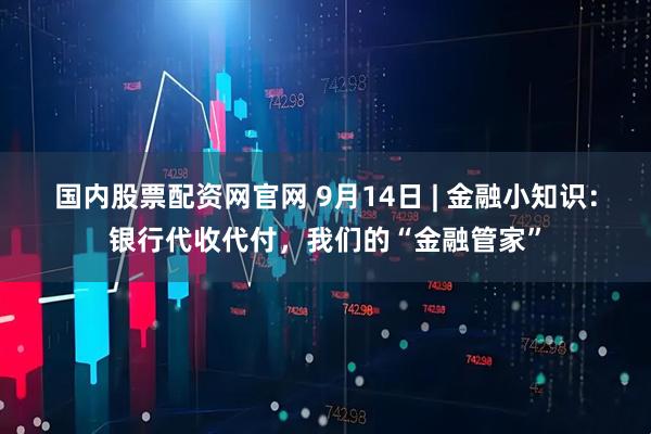 国内股票配资网官网 9月14日 | 金融小知识：银行代收代付，我们的“金融管家”