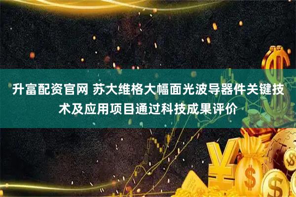 升富配资官网 苏大维格大幅面光波导器件关键技术及应用项目通过科技成果评价