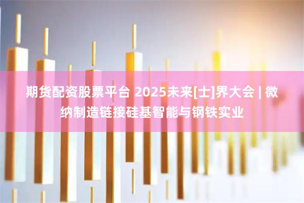 期货配资股票平台 2025未来[士]界大会 | 微纳制造链接硅基智能与钢铁实业