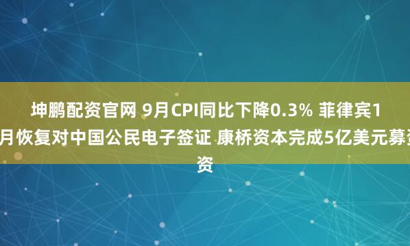 坤鹏配资官网 9月CPI同比下降0.3% 菲律宾11月恢复对中国公民电子签证 康桥资本完成5亿美元募资