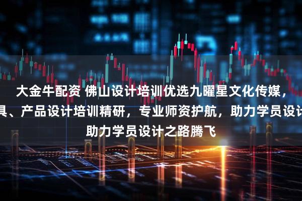 大金牛配资 佛山设计培训优选九曜星文化传媒，动画、家具、产品设计培训精研，专业师资护航，助力学员设计之路腾飞