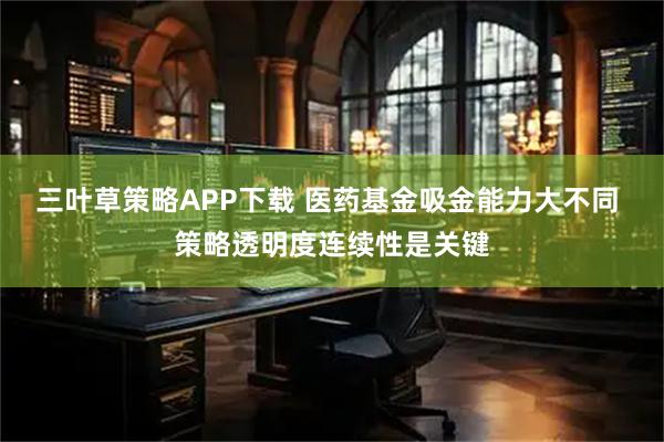 三叶草策略APP下载 医药基金吸金能力大不同 策略透明度连续性是关键