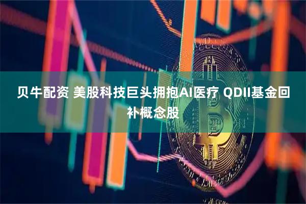 贝牛配资 美股科技巨头拥抱AI医疗 QDII基金回补概念股