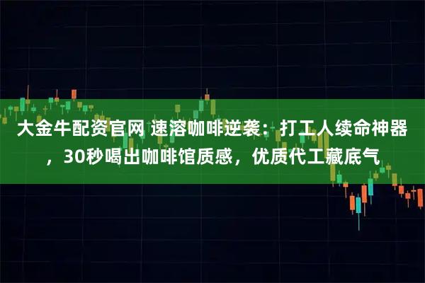 大金牛配资官网 速溶咖啡逆袭：打工人续命神器，30秒喝出咖啡馆质感，优质代工藏底气
