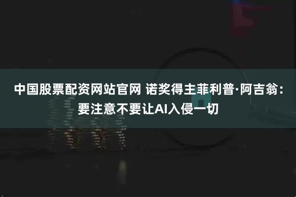 中国股票配资网站官网 诺奖得主菲利普·阿吉翁:要注意不要让AI入侵一切
