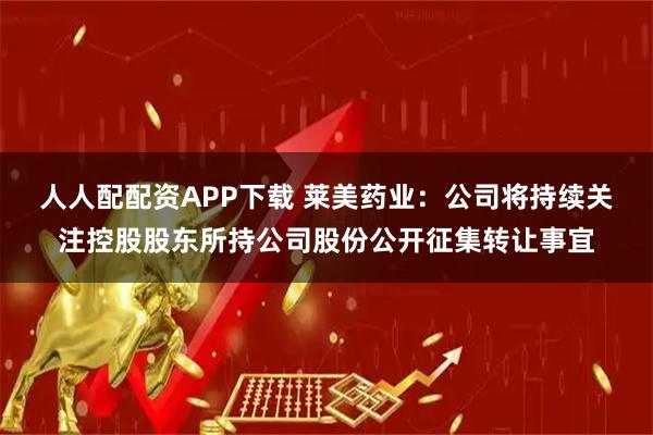 人人配配资APP下载 莱美药业：公司将持续关注控股股东所持公司股份公开征集转让事宜