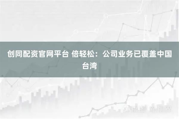 创同配资官网平台 倍轻松：公司业务已覆盖中国台湾