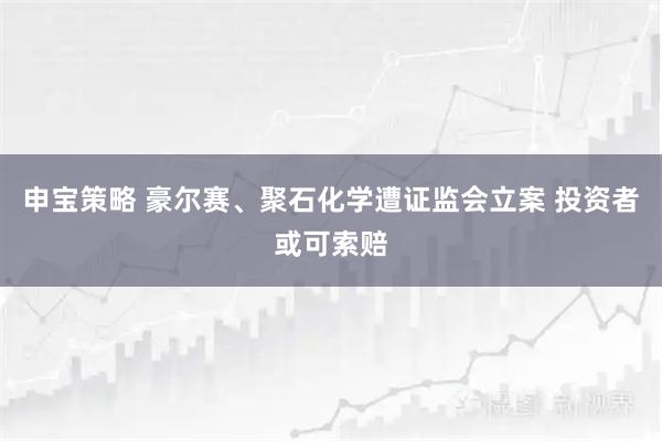 申宝策略 豪尔赛、聚石化学遭证监会立案 投资者或可索赔