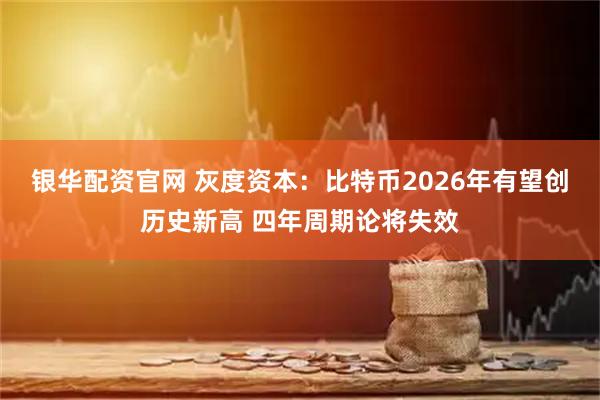 银华配资官网 灰度资本：比特币2026年有望创历史新高 四年周期论将失效
