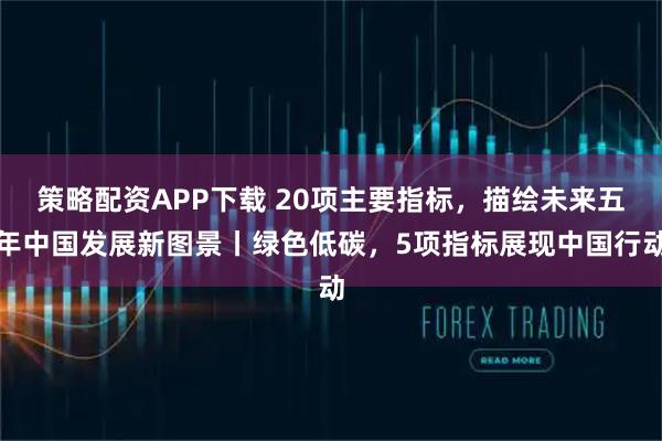 策略配资APP下载 20项主要指标，描绘未来五年中国发展新图景丨绿色低碳，5项指标展现中国行动