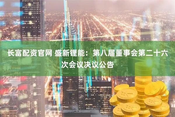 长富配资官网 盛新锂能：第八届董事会第二十六次会议决议公告