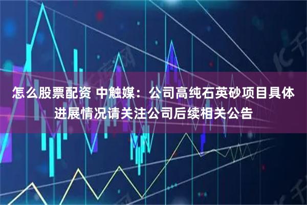 怎么股票配资 中触媒：公司高纯石英砂项目具体进展情况请关注公司后续相关公告