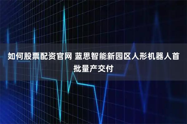 如何股票配资官网 蓝思智能新园区人形机器人首批量产交付