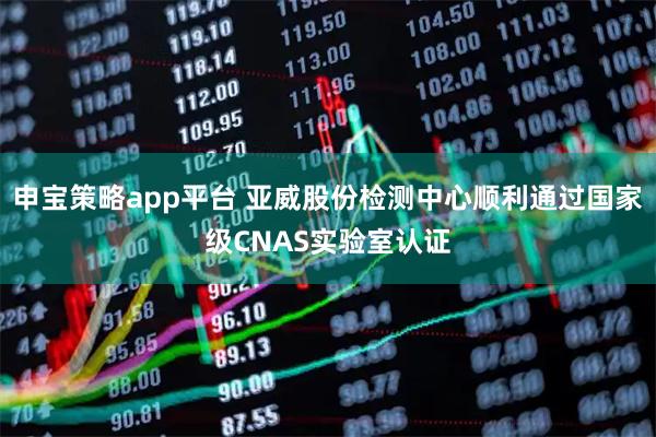 申宝策略app平台 亚威股份检测中心顺利通过国家级CNAS实验室认证