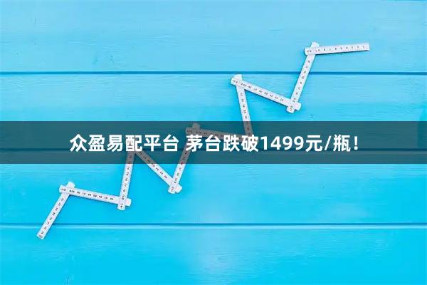 众盈易配平台 茅台跌破1499元/瓶！