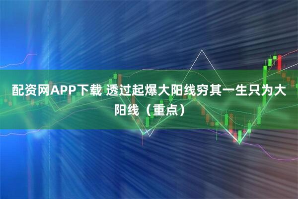 配资网APP下载 透过起爆大阳线穷其一生只为大阳线（重点）