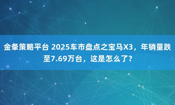 金夆策略平台 2025车市盘点之宝马X3，年销量跌至7.69万台，这是怎么了？