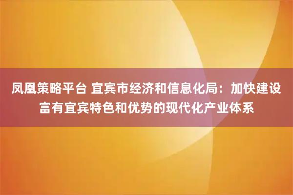 凤凰策略平台 宜宾市经济和信息化局：加快建设富有宜宾特色和优势的现代化产业体系