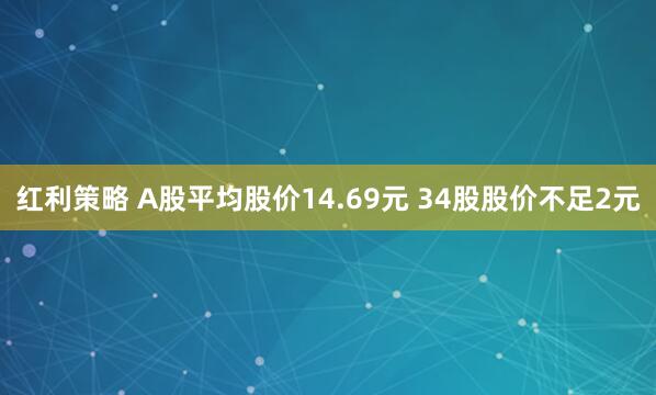 红利策略 A股平均股价14.69元 34股股价不足2元
