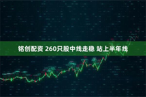 铭创配资 260只股中线走稳 站上半年线
