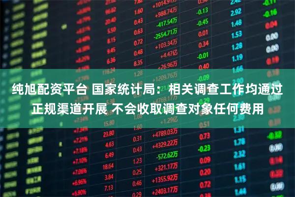 纯旭配资平台 国家统计局：相关调查工作均通过正规渠道开展 不会收取调查对象任何费用