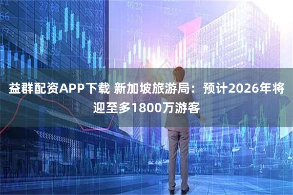 益群配资APP下载 新加坡旅游局：预计2026年将迎至多1800万游客