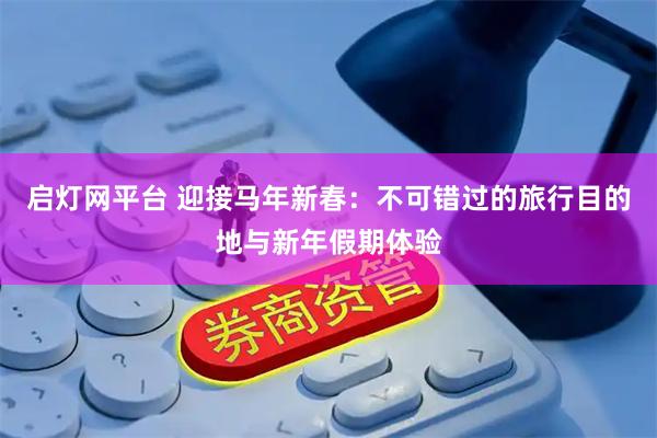 启灯网平台 迎接马年新春：不可错过的旅行目的地与新年假期体验