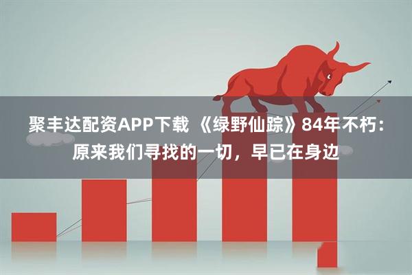 聚丰达配资APP下载 《绿野仙踪》84年不朽：原来我们寻找的一切，早已在身边