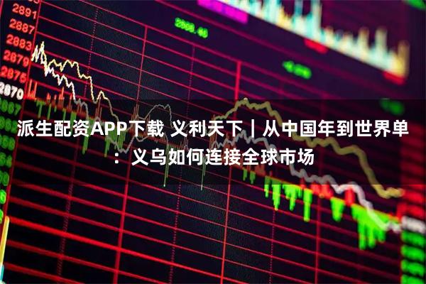 派生配资APP下载 义利天下｜从中国年到世界单：义乌如何连接全球市场