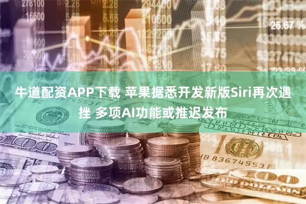 牛道配资APP下载 苹果据悉开发新版Siri再次遇挫 多项AI功能或推迟发布