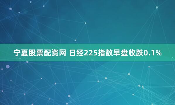 宁夏股票配资网 日经225指数早盘收跌0.1%