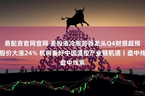 易配资官网官网 美股液冷服务器龙头Q4财报超预期股价大涨24% 机构看好中国温控产业链机遇丨盘中线索